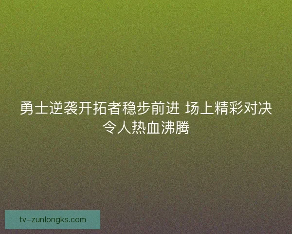 勇士逆袭开拓者稳步前进 场上精彩对决令人热血沸腾