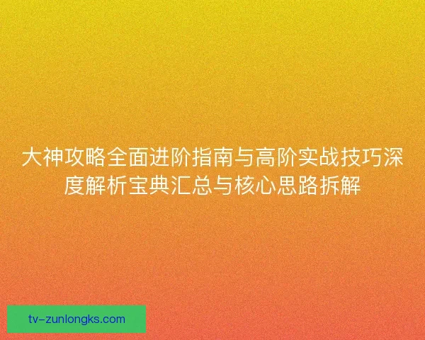 大神攻略全面进阶指南与高阶实战技巧深度解析宝典汇总与核心思路拆解