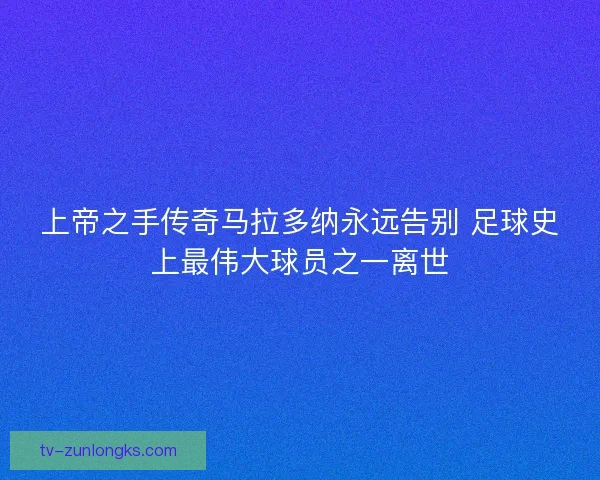 上帝之手传奇马拉多纳永远告别 足球史上最伟大球员之一离世